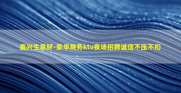嘉兴生意好-豪华商务ktv夜场招聘诚信不压不扣